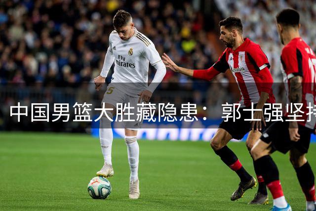 中国男篮大胜藏隐患：郭士强坚持首发引发质疑